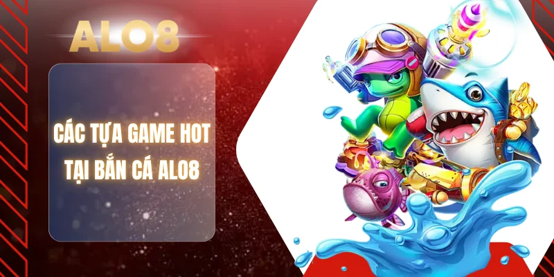 Các tựa game hot tại bắn cá ALO8
