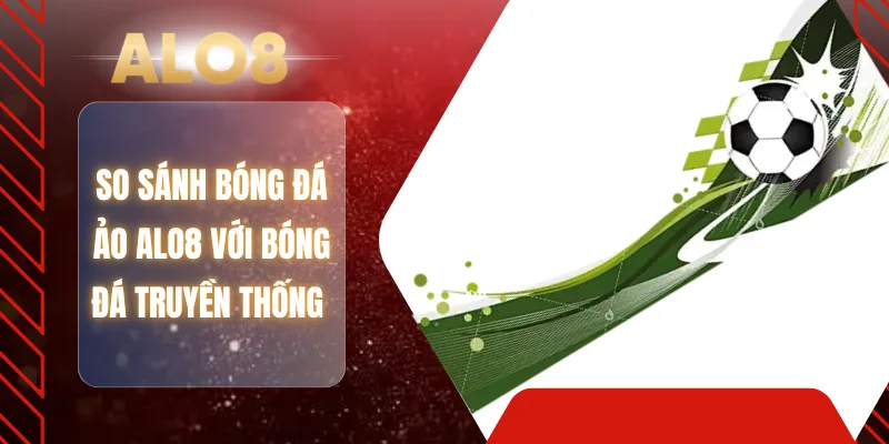 So sánh bóng đá ảo ALO8 với bóng đá truyền thống 