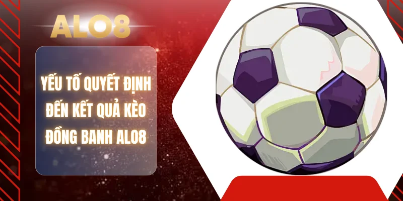 Yếu tố quyết định đến kết quả kèo đồng banh ALO8